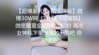 【超爆豪乳❤️顶级高端】微博30W网_红女神『可馨耶』微密圈重金VIP最新私拍 高冷女神私下里淫荡的一面吧 绝对诱惑