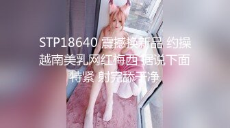 STP18640 震撼换新品 约操越南美乳网红梅西 据说下面特紧 射完舔干净