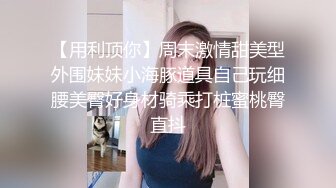 【用利顶你】周末激情甜美型外围妹妹小海豚道具自己玩细腰美臀好身材骑乘打桩蜜桃臀直抖