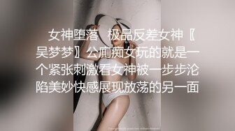 ✿女神堕落✿极品反差女神〖吴梦梦〗公廁痴女玩的就是一个紧张刺激看女神被一步步沦陷美妙快感展现放荡的另一面