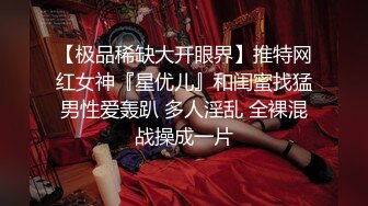 【极品稀缺大开眼界】推特网红女神『星优儿』和闺蜜找猛男性爱轰趴 多人淫乱 全裸混战操成一片