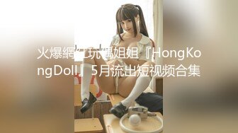 火爆網紅玩偶姐姐『HongKongDoll』5月流出短视频合集