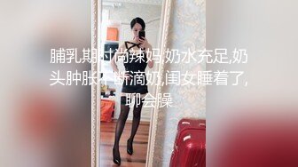   10 极品尤物气质美女！妹妹性格超好！居家炮友操逼，大屌吸吮，骑乘位猛怼嫩穴