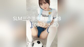 SLM三个漂亮妹纸来献B✌❤️✌（1080无水印）