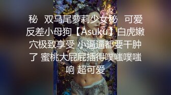 秘✿双马尾萝莉少女秘✿可爱反差小母狗【Asuku】白虎嫩穴极致享受 小逼逼都要干肿了 蜜桃大屁屁插得噗嗤噗嗤响 超可爱