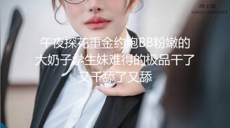 午夜探花重金约炮BB粉嫩的大奶子学生妹难得的极品干了又干舔了又舔