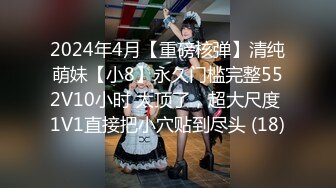 2024年4月【重磅核弹】清纯萌妹【小8】永久门槛完整552V10小时 太顶了，超大尺度 1V1直接把小穴贴到尽头 (18)