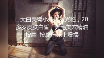    大白美臀小妹再次光临，20多岁皮肤白皙，无毛美穴精油按摩  按摩床床上爆操