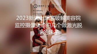 2023新流出黑客破解美容院监控摄像头偷拍几个做激光脱毛的妹子