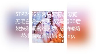 STP24227 两只萝莉小母狗  无毛白虎一线天  双马尾00后嫩妹和闺蜜双人秀  玻璃棒菊花小逼双洞其插 &amp;