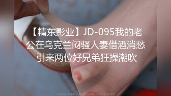 【精东影业】JD-095我的老公在乌克兰闷骚人妻借酒消愁 引来两位好兄弟狂操潮吹