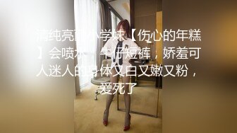 清纯亮丽小学妹【伤心的年糕】会喷水，牛仔短裤，娇羞可人迷人的身体又白又嫩又粉，爱死了