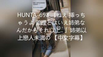 HUNTA-698 「ねえ 挿っちゃうよ 義理とはいえ姉弟なんだからそれ以上.. 」姉弟以上戀人未満の 【中文字幕】