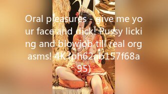 Oral pleasures - give me your face and dick! Pussy licking and blowjob till real orgasms! 4K (ph62ab157f68a95)