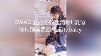 SWAG 乳控必解超清晰H乳酒後特别容易幻想 Ritababy