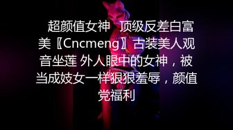 ✿超颜值女神✿顶级反差白富美〖Cncmeng〗古装美人观音坐莲 外人眼中的女神，被当成妓女一样狠狠羞辱，颜值党福利