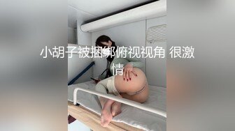 酒店约炮D奶学妹直接操到她喊老公完美露脸