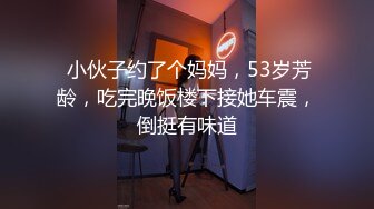  小伙子约了个妈妈，53岁芳龄，吃完晚饭楼下接她车震，倒挺有味道