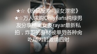 ★☆《极品反差✅淫女泄密》★☆万人求购OnlyFans纯绿男友分享精厕女友rayar最新私拍，炸裂的身材被单男各种肏吃精内射激情四射