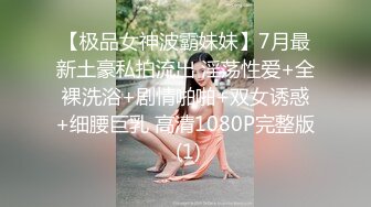 【极品女神波霸妹妹】7月最新土豪私拍流出 淫荡性爱+全裸洗浴+剧情啪啪+双女诱惑+细腰巨乳 高清1080P完整版 (1)