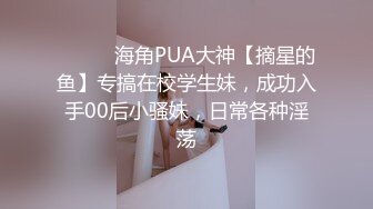 ⚫️⚫️海角PUA大神【摘星的鱼】专搞在校学生妹，成功入手00后小骚妹，日常各种淫荡