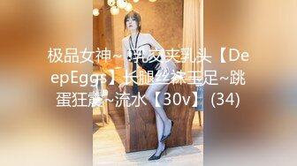 极品女神~ !乳交夹乳头【DeepEggs】长腿丝袜玉足~跳蛋狂震~流水【30v】 (34)