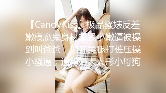 『CandyKiss』极品骚婊反差嫩模魔鬼身材超紧小嫩逼被操到叫爸爸，掰开美腿打桩压操小骚逼，逼粉奶大人形小母狗