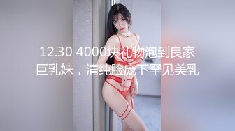 12.30 4000块礼物泡到良家巨乳妹，清纯脸庞下罕见美乳