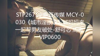 STP26710 麻豆传媒 MCY-0030《城市淫欲录》喊妈妈来一起帮男友破处-舒可芯 周甯 VIP0600