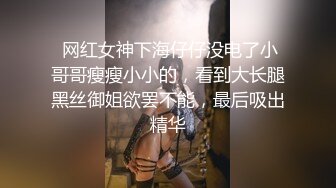  网红女神下海仔仔没电了小哥哥瘦瘦小小的，看到大长腿黑丝御姐欲罢不能，最后吸出精华