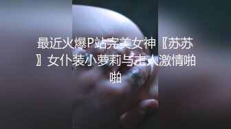 最近火爆P站完美女神〖苏苏〗女仆装小萝莉与主人激情啪啪