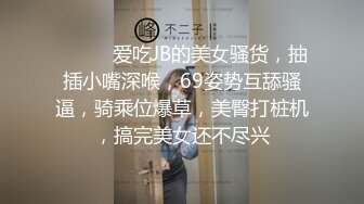 ❤️❤️爱吃JB的美女骚货，抽插小嘴深喉，69姿势互舔骚逼，骑乘位爆草，美臀打桩机，搞完美女还不尽兴