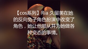 【cos系列】Ria 久留美在她的反向兔子角色扮演中改变了角色，她让他顺从并为她做各种变态的事情。