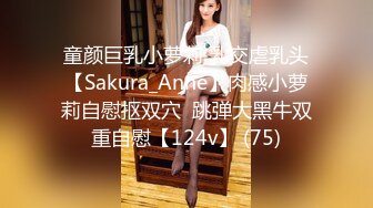 童颜巨乳小萝莉 乳交虐乳头【Sakura_Anne】肉感小萝莉自慰抠双穴  跳弹大黑牛双重自慰【124v】 (75)