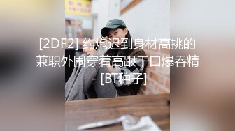 [2DF2] 约炮迟到身材高挑的兼职外围穿着高跟干口爆吞精 - [BT种子]