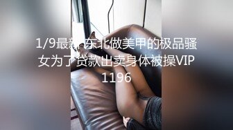 1/9最新 东北做美甲的极品骚女为了贷款出卖身体被操VIP1196