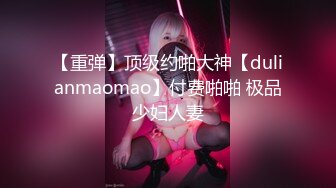 【重弹】顶级约啪大神【dulianmaomao】付费啪啪 极品少妇人妻