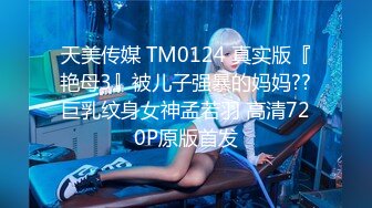 天美传媒 TM0124 真实版『艳母3』被儿子强暴的妈妈??巨乳纹身女神孟若羽 高清720P原版首发