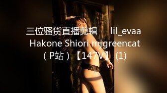 三位骚货直播剪辑❤️lil_evaa Hakone Shiori mjgreencat（P站）【147V】 (1)