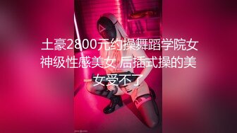  土豪2800元约操舞蹈学院女神级性感美女 后插式操的美女受不了