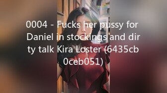 0004 - Fucks her pussy for Daniel in stockings and dirty talk Kira Loster (6435cb0ceb051)