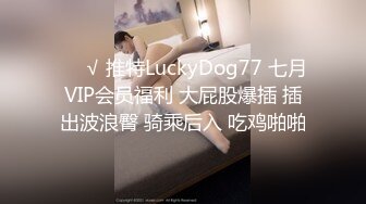 ❤️√ 推特LuckyDog77 七月VIP会员福利 大屁股爆插 插出波浪臀 骑乘后入 吃鸡啪啪