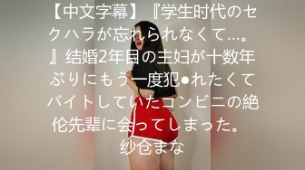 【中文字幕】『学生时代のセクハラが忘れられなくて…。』结婚2年目の主妇が十数年ぶりにもう一度犯●れたくてバイトしていたコンビニの絶伦先辈に会ってしまった。 纱仓まな