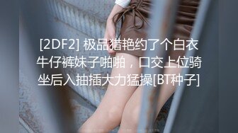 [2DF2] 极品猎艳约了个白衣牛仔裤妹子啪啪，口交上位骑坐后入抽插大力猛操[BT种子]