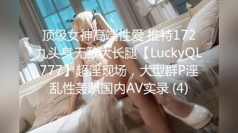 顶级女神高端性爱 推特172九头身无敌大长腿【LuckyQL777】超淫现场，大型群P淫乱性轰趴国内AV实录 (4)