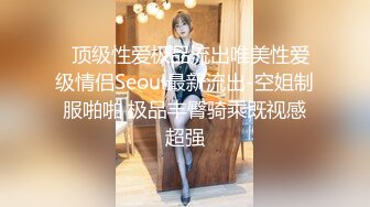   顶级性爱极品流出唯美性爱级情侣Seoul最新流出-空姐制服啪啪 极品丰臀骑乘既视感超强