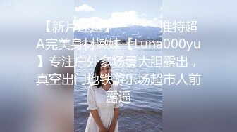 【新片速遞】  ⚫️⚫️推特超A完美身材嫩妹【Luna000yu】专注户外多场景大胆露出，真空出门地铁游乐场超市人前露逼